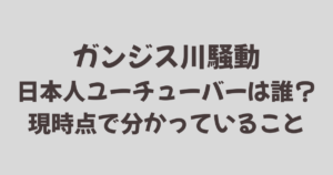 ガンジス川騒動の日本人ユーチューバーは誰？