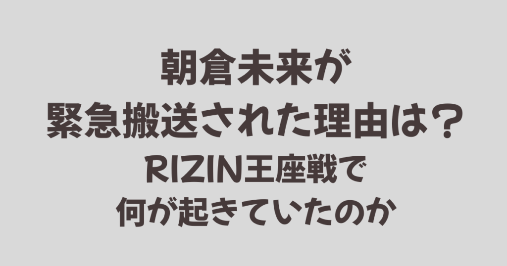 朝倉未来が緊急搬送された理由は？RIZIN王座戦で何が起きていたのか