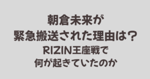 朝倉未来が緊急搬送された理由は？RIZIN王座戦で何が起きていたのか