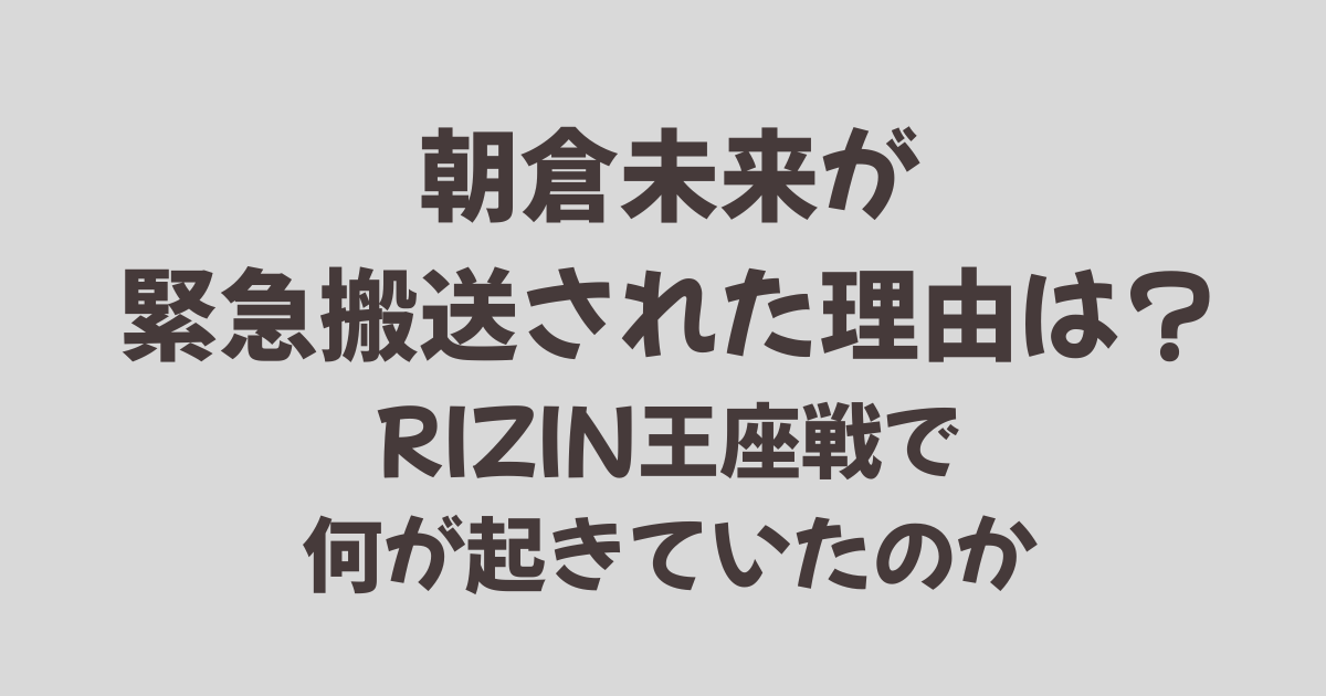 朝倉未来が緊急搬送された理由は？RIZIN王座戦で何が起きていたのか